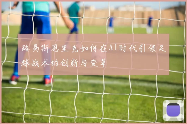 路易斯恩里克如何在AI时代引领足球战术的创新与变革