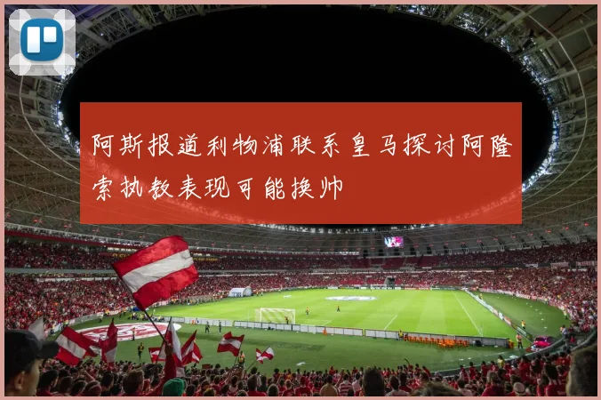 阿斯报道利物浦联系皇马探讨阿隆索执教表现可能换帅