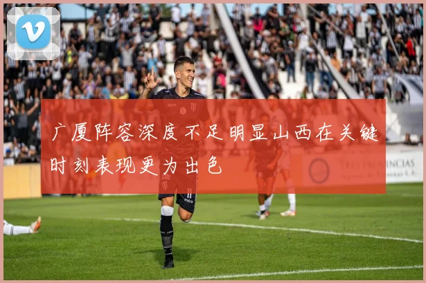广厦阵容深度不足明显山西在关键时刻表现更为出色