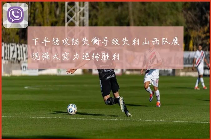 下半场攻防失衡导致失利山西队展现强大实力逆转胜利