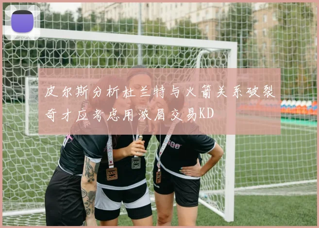 皮尔斯分析杜兰特与火箭关系破裂奇才应考虑用浓眉交易KD