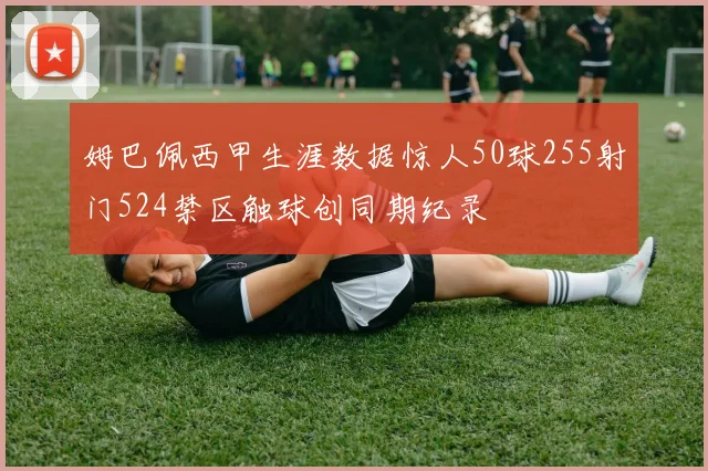 姆巴佩西甲生涯数据惊人50球255射门524禁区触球创同期纪录
