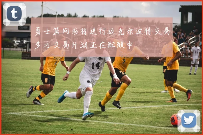 勇士篮网或将进行迈克尔波特交易多方交易计划正在酝酿中
