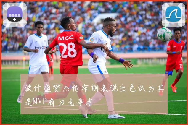 波什盛赞杰伦布朗表现出色认为其是MVP有力竞争者