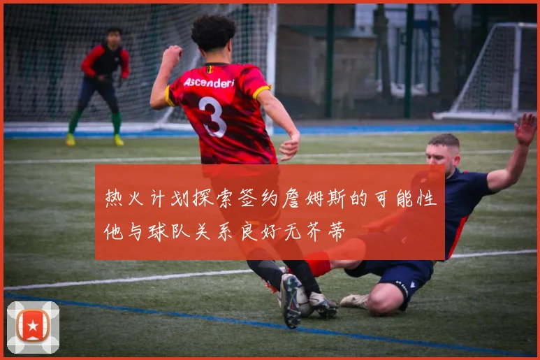 热火计划探索签约詹姆斯的可能性他与球队关系良好无芥蒂