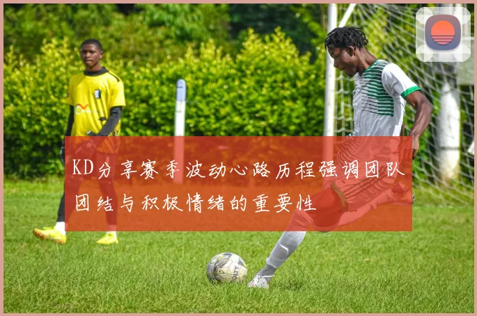 KD分享赛季波动心路历程强调团队团结与积极情绪的重要性