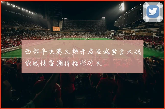西部半决赛火热开启洛城紫金大战俄城惊雷期待精彩对决