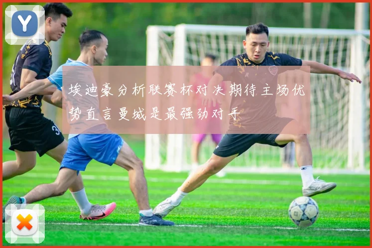 埃迪豪分析联赛杯对决期待主场优势直言曼城是最强劲对手