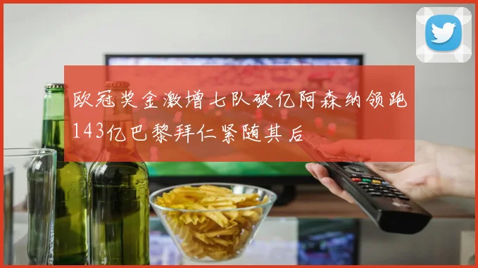 欧冠奖金激增七队破亿阿森纳领跑143亿巴黎拜仁紧随其后