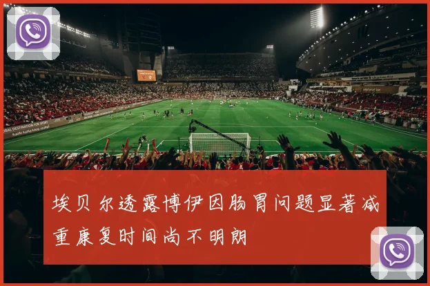 埃贝尔透露博伊因肠胃问题显著减重康复时间尚不明朗