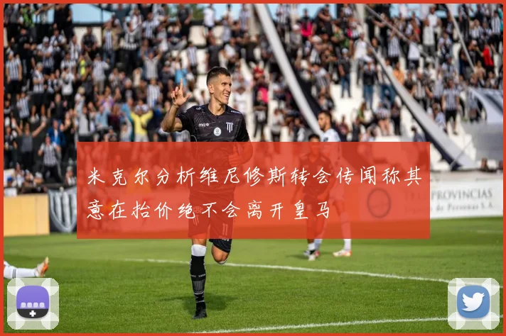 米克尔分析维尼修斯转会传闻称其意在抬价绝不会离开皇马